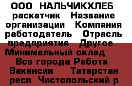 ООО "НАЛЬЧИКХЛЕБ" раскатчик › Название организации ­ Компания-работодатель › Отрасль предприятия ­ Другое › Минимальный оклад ­ 1 - Все города Работа » Вакансии   . Татарстан респ.,Чистопольский р-н